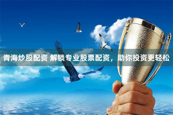 青海炒股配资 解锁专业股票配资，助你投资更轻松