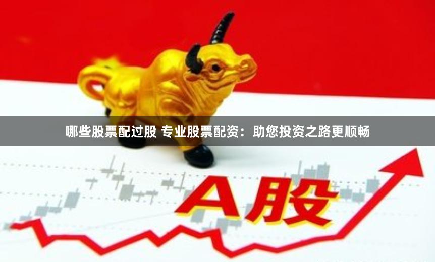 哪些股票配过股 专业股票配资：助您投资之路更顺畅