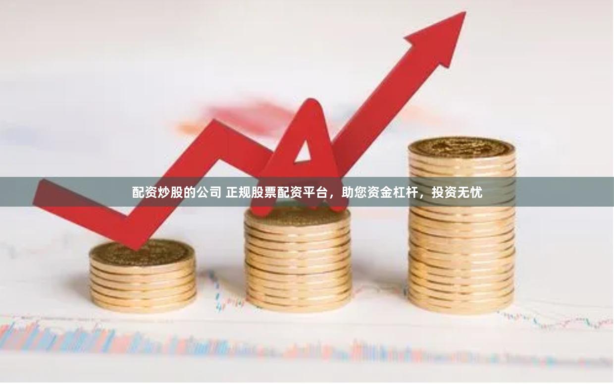配资炒股的公司 正规股票配资平台，助您资金杠杆，投资无忧