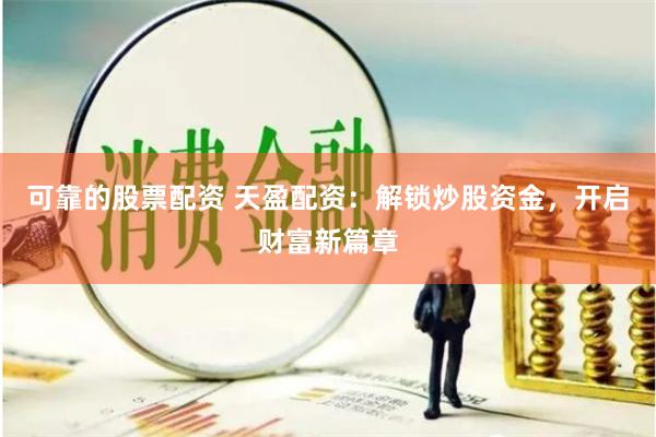 可靠的股票配资 天盈配资：解锁炒股资金，开启财富新篇章