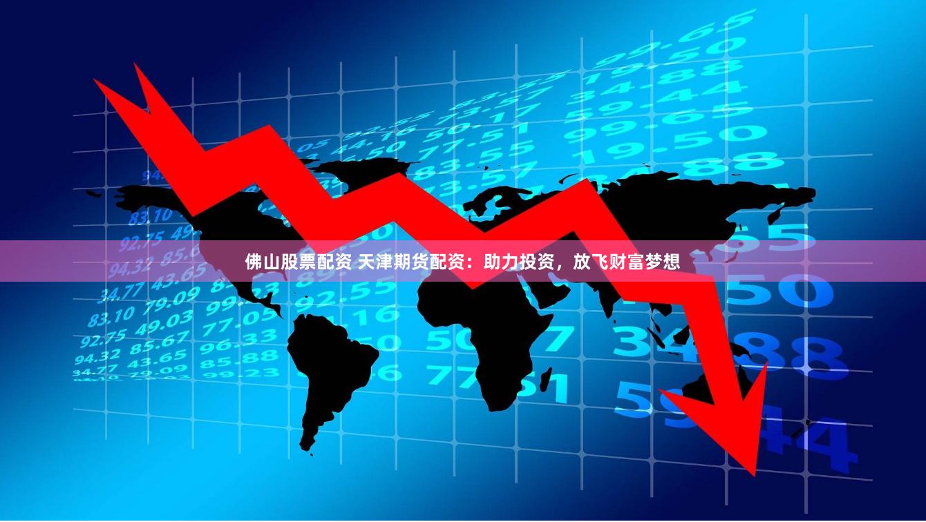 佛山股票配资 天津期货配资：助力投资，放飞财富梦想