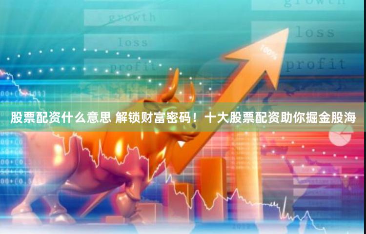 股票配资什么意思 解锁财富密码！十大股票配资助你掘金股海