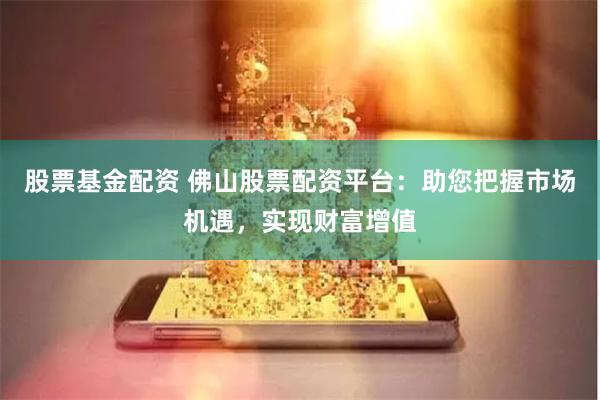 股票基金配资 佛山股票配资平台：助您把握市场机遇，实现财富增值