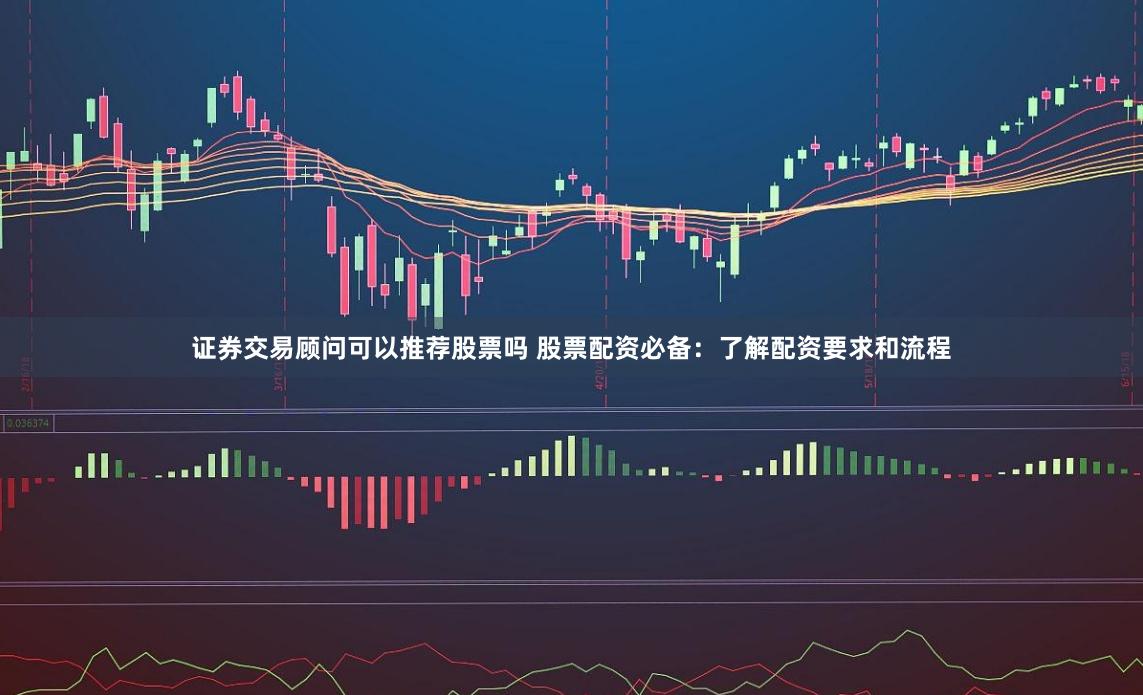 证券交易顾问可以推荐股票吗 股票配资必备:了解配资要求和流程
