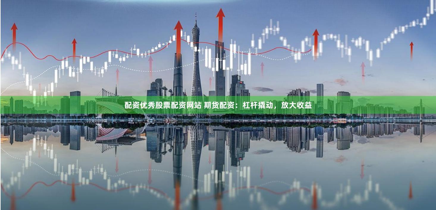 配资优秀股票配资网站 期货配资：杠杆撬动，放大收益