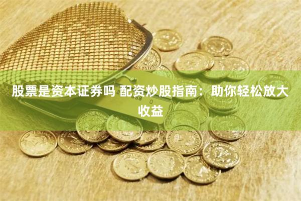 股票是资本证券吗 配资炒股指南：助你轻松放大收益