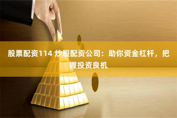 股票配资114 炒股配资公司：助你资金杠杆，把握投资良机