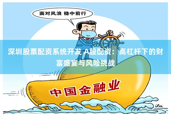 深圳股票配资系统开发 A股配资：高杠杆下的财富盛宴与风险挑战