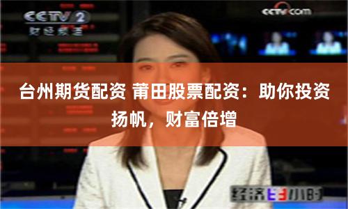 台州期货配资 莆田股票配资：助你投资扬帆，财富倍增