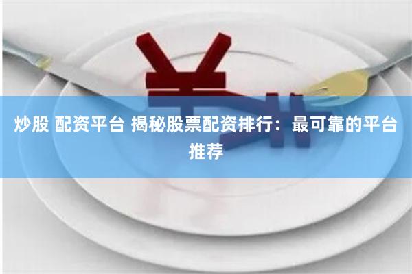 炒股 配资平台 揭秘股票配资排行：最可靠的平台推荐