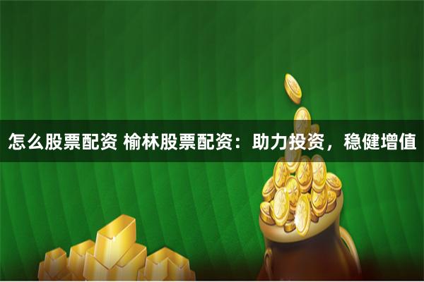 怎么股票配资 榆林股票配资：助力投资，稳健增值