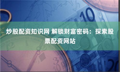 炒股配资知识网 解锁财富密码：探索股票配资网站