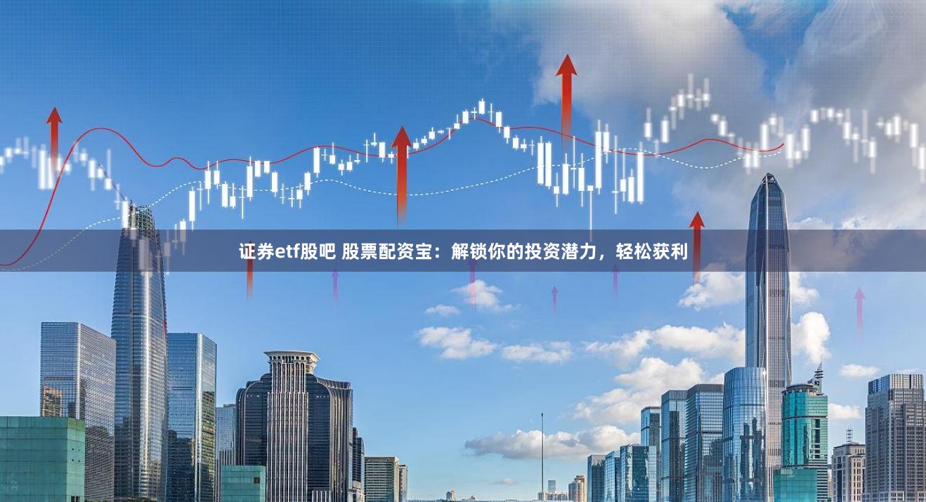 证券etf股吧 股票配资宝：解锁你的投资潜力，轻松获利