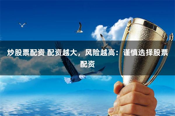 炒股票配资 配资越大，风险越高：谨慎选择股票配资