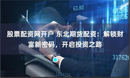 股票配资网开户 东北期货配资：解锁财富新密码，开启投资之路