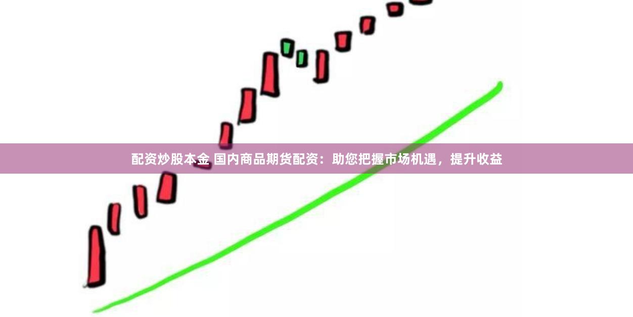 配资炒股本金 国内商品期货配资：助您把握市场机遇，提升收益