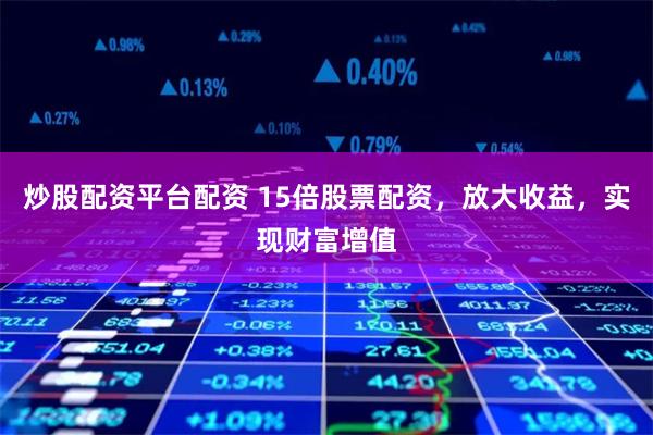炒股配资平台配资 15倍股票配资，放大收益，实现财富增值