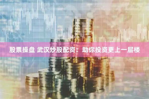 股票操盘 武汉炒股配资：助你投资更上一层楼