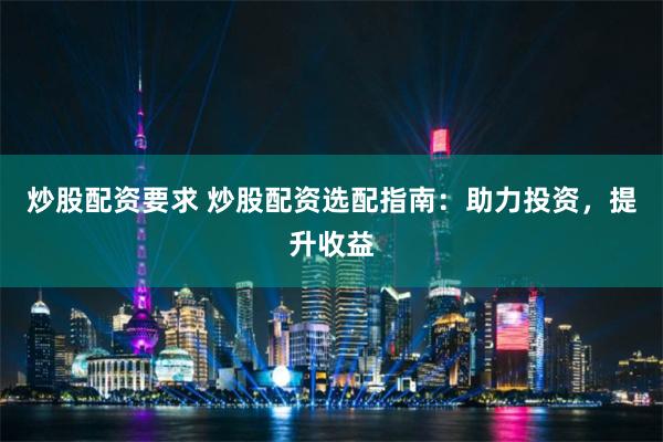 炒股配资要求 炒股配资选配指南:助力投资,提升收益