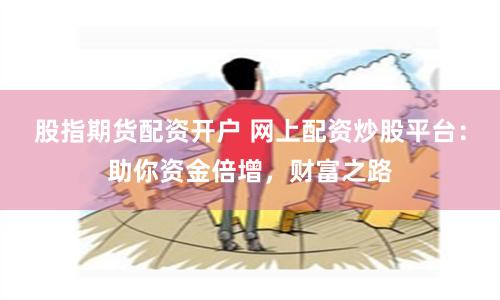 股指期货配资开户 网上配资炒股平台:助你资金倍增,财富之路