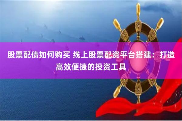 股票配债如何购买 线上股票配资平台搭建:打造高效便捷的投资工具