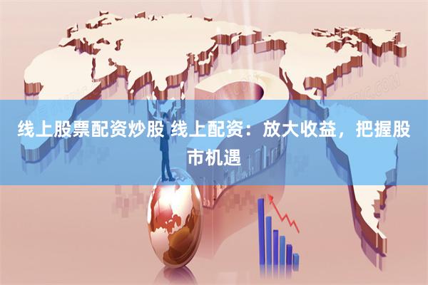 线上股票配资炒股 线上配资:放大收益,把握股市机遇