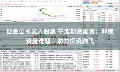 证金公司买入股票 宁波期货配资:解锁资金难题,助力投资腾飞