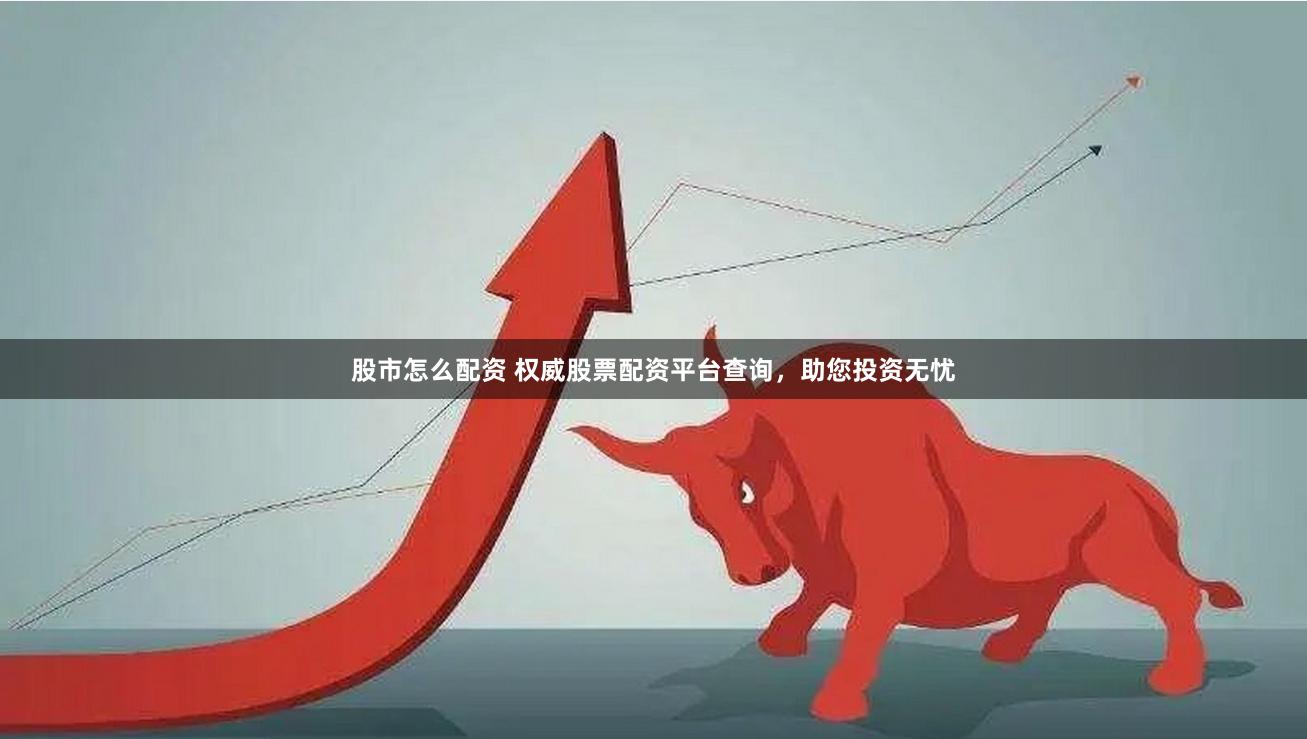 股市怎么配资 权威股票配资平台查询,助您投资无忧