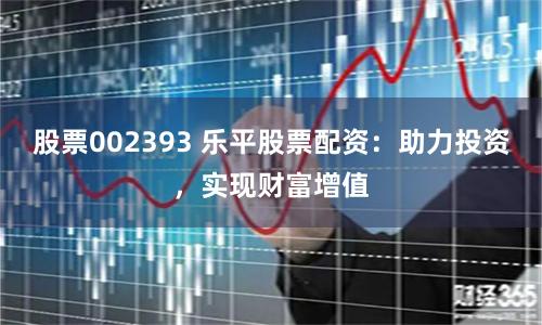 股票002393 乐平股票配资：助力投资，实现财富增值