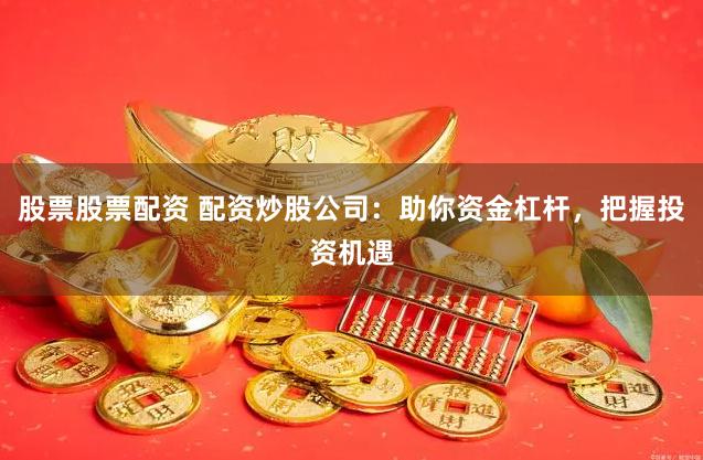 股票股票配资 配资炒股公司:助你资金杠杆,把握投资机遇