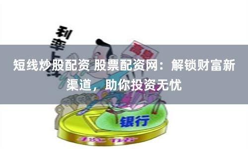 短线炒股配资 股票配资网:解锁财富新渠道,助你投资无忧
