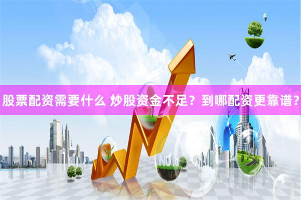 股票配资需要什么 炒股资金不足?到哪配资更靠谱?