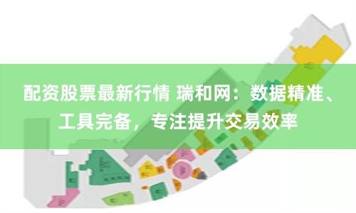 配资股票最新行情 瑞和网:数据精准、工具完备,专注提升交易效率