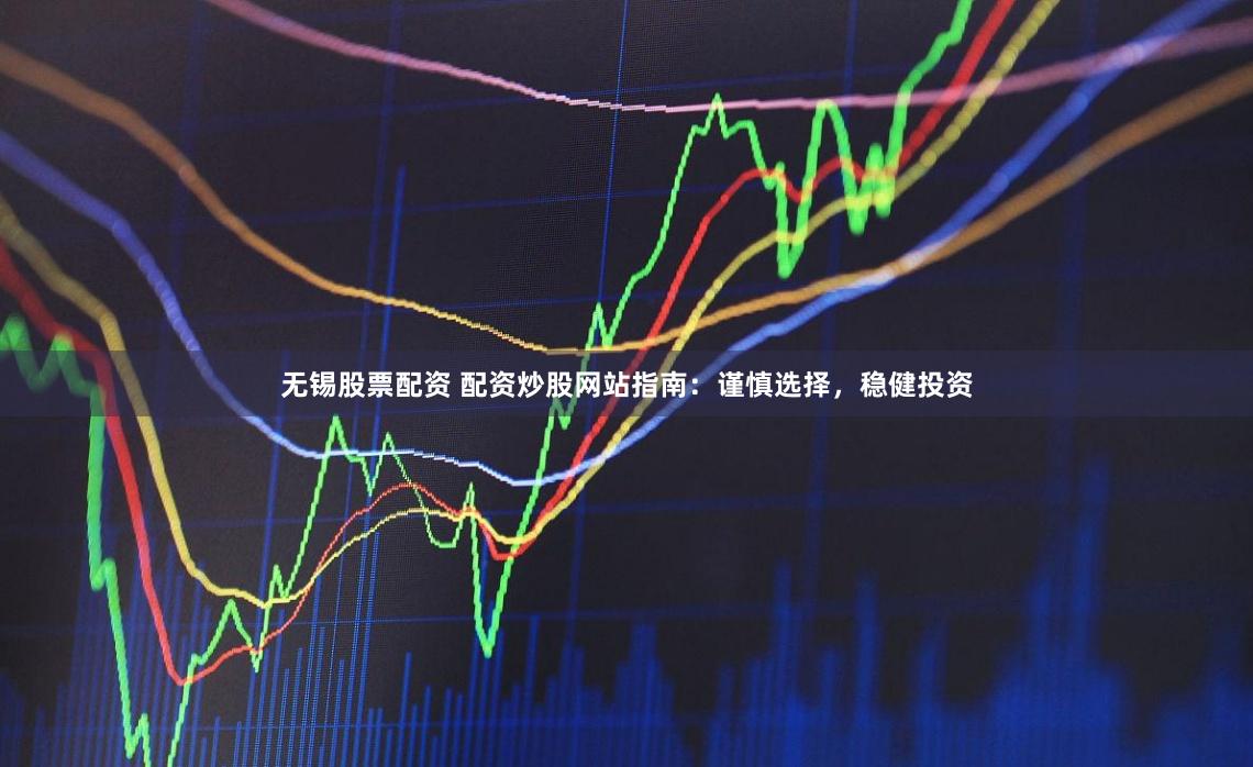 无锡股票配资 配资炒股网站指南:谨慎选择,稳健投资