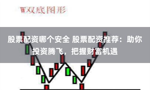 股票配资哪个安全 股票配资推荐：助你投资腾飞，把握财富机遇