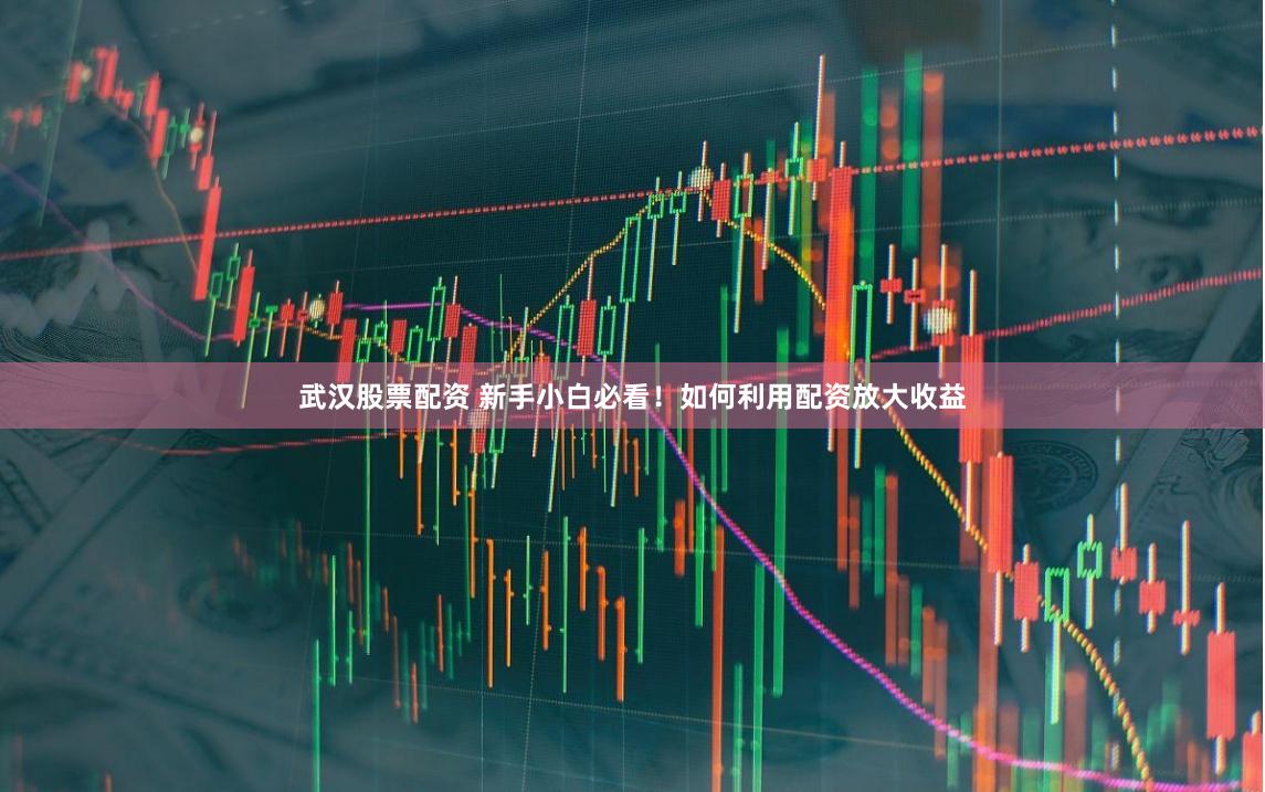 武汉股票配资 新手小白必看！如何利用配资放大收益