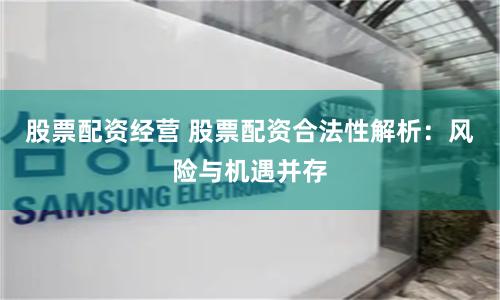 股票配资经营 股票配资合法性解析：风险与机遇并存