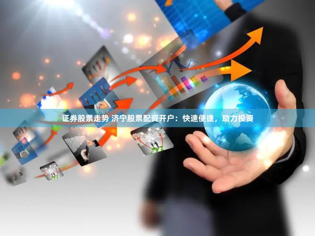 证券股票走势 济宁股票配资开户:快速便捷,助力投资