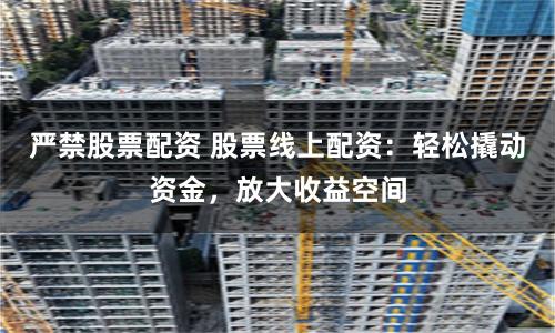 严禁股票配资 股票线上配资：轻松撬动资金，放大收益空间