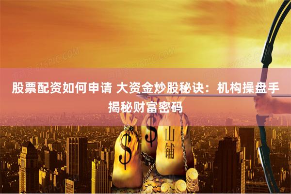 股票配资如何申请 大资金炒股秘诀:机构操盘手揭秘财富密码