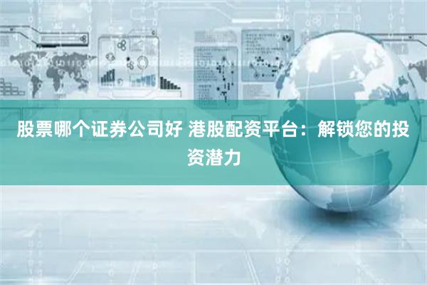 股票哪个证券公司好 港股配资平台：解锁您的投资潜力