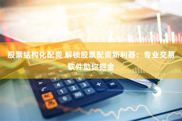 股票结构化配资 解锁股票配资新利器:专业交易软件助你掘金