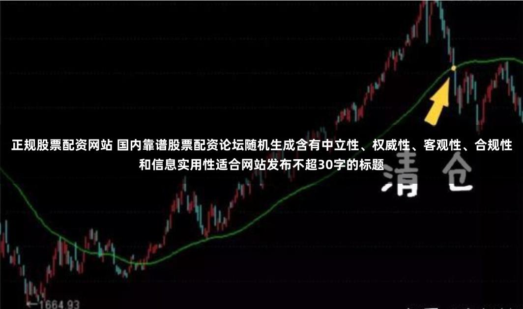 正规股票配资网站 国内靠谱股票配资论坛随机生成含有中立性、权威性、客观性、合规性和信息实用性适合网站发布不超30字的标题