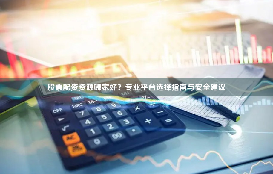 股票配资资源哪家好？专业平台选择指南与安全建议