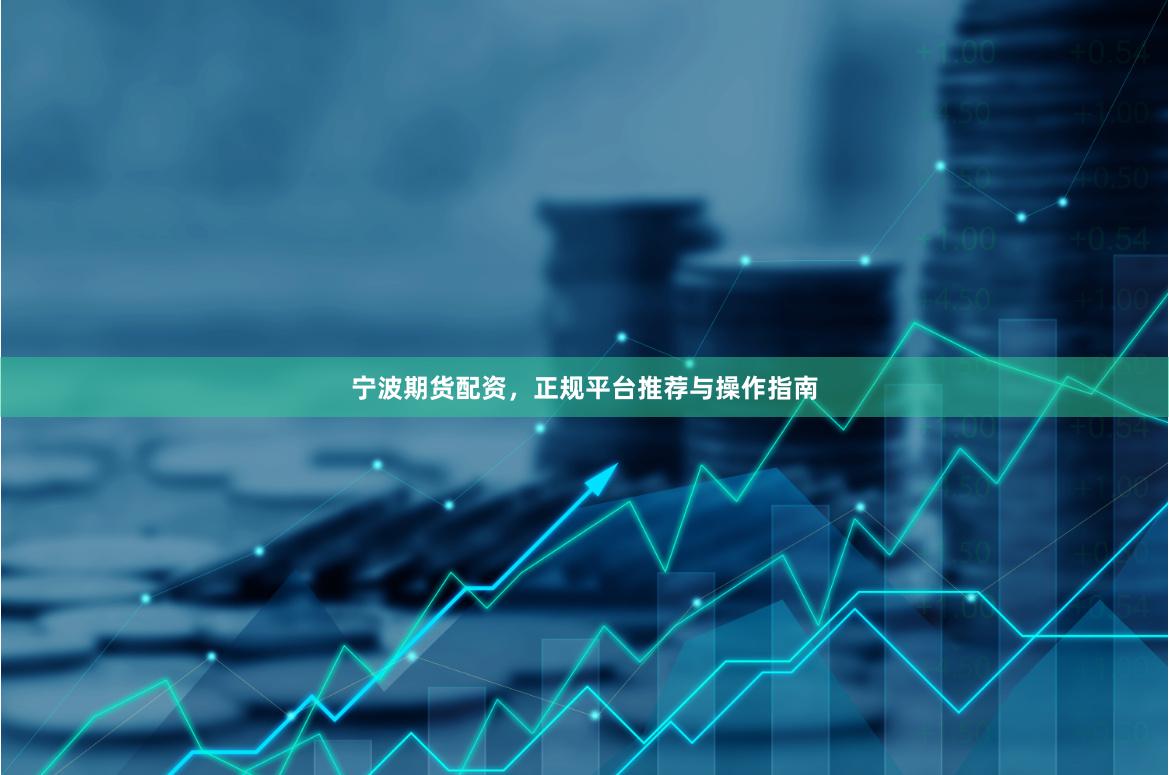 宁波期货配资，正规平台推荐与操作指南