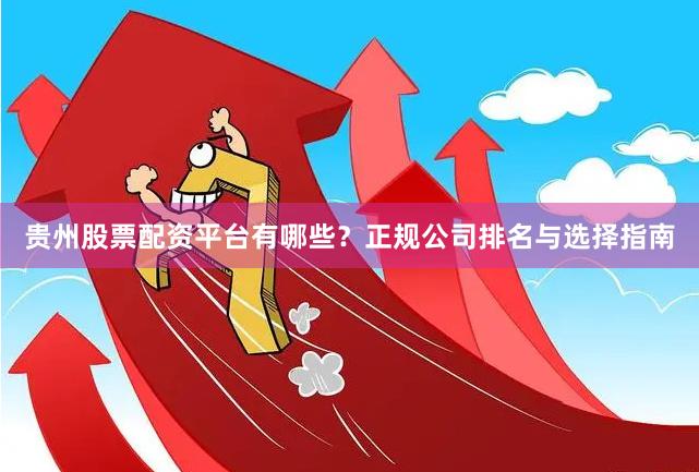 贵州股票配资平台有哪些？正规公司排名与选择指南