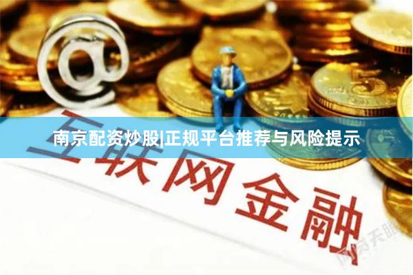 南京配资炒股|正规平台推荐与风险提示