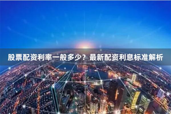 股票配资利率一般多少？最新配资利息标准解析