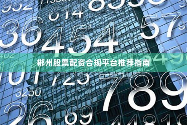 郴州股票配资合规平台推荐指南