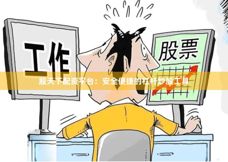 股天下配资平台：安全便捷的杠杆炒股工具